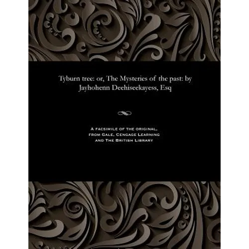Tyburn Tree: Or, the Mysteries of the Past: By Jayhohenn Deehiseekayess, Esq