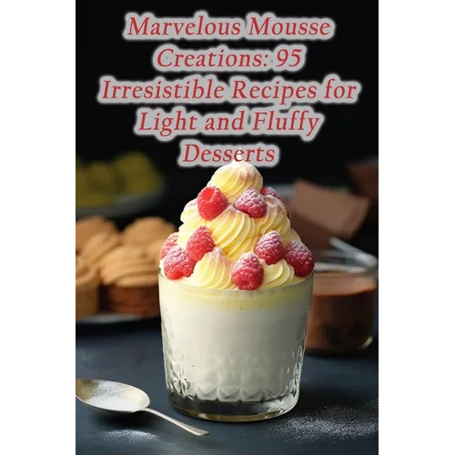 Marvelous Mousse Creations: 95 Irresistible Recipes for Light and Fluffy Desserts