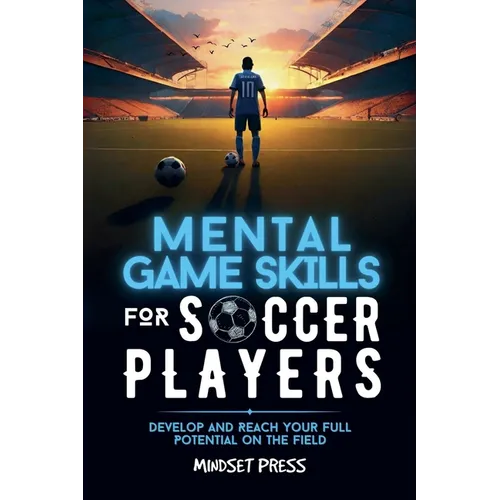 Mental Game Skills for Soccer Players: Develop and Reach Your Full Potential on the Field