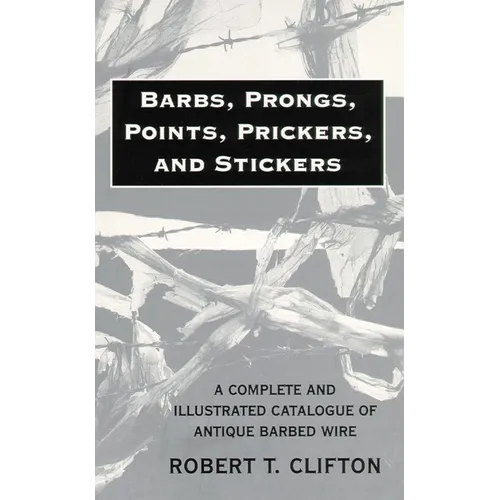 Barbs, Prongs, Points, Prickers, and Stickers: A Complete and Illustrated Catalogue of Antique Barbed Wire