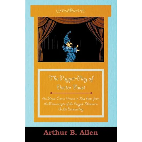 The Puppet-Play of Doctor Faust - An Heroi-Comic Drama in Four Acts from the Manuscripts of the Puppet-Showman Guido Bonneschky