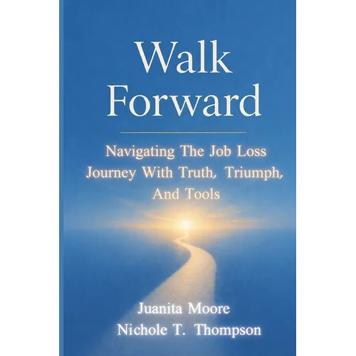 Walk Forward: Navigating the Job Loss Journey with Truth, Triumph, and Tools