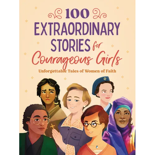 100 Extraordinary Stories for Courageous Girls: Unforgettable Tales of Women of Faith
