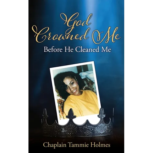 God Crowned Me Before He Cleaned Me: A Memoir of Child Sexual Abuse Trauma Addiction, Incarceration and Recovery