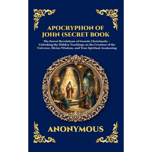 Apocryphon of John (Secret Book of John): The Secret Revelations of Gnostic Christianity - Unlocking the Hidden Teachings on the Creation of the Unive