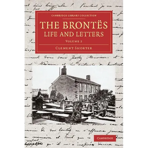 The Brontes Life and Letters: Being an Attempt to Present a Full and Final Record of the Lives of the Three Sisters, Charlotte, Emily and Anne Bront