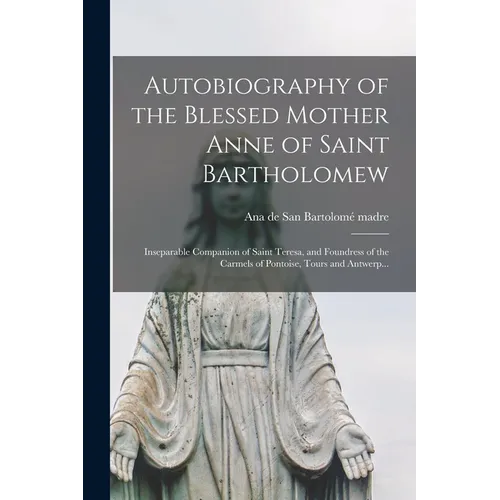Autobiography of the Blessed Mother Anne of Saint Bartholomew: Inseparable Companion of Saint Teresa, and Foundress of the Carmels of Pontoise, Tours