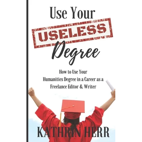 Use Your Useless Degree: How to Use Your Humanities Degree in a Career as a Freelance Editor and Writer