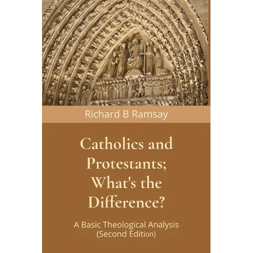 Catholics and Protestants; What's the Difference?: A Basic Theological Analysis (Second Edition)
