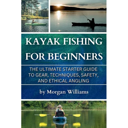 Kayak Fishing for Beginners: The Ultimate Starter Guide to Gear, Techniques, Safety, and Ethical Angling