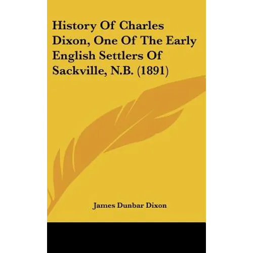 History Of Charles Dixon, One Of The Early English Settlers Of Sackville, N.B. (1891)