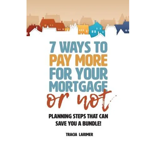 7 Ways to Pay More for Your Mortgage or Not: Planning Steps That Can Save You a Bundle