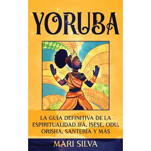 Yoruba: La guía definitiva de la espiritualidad Ifá, Ìṣẹ̀ṣẹ, Odu, Orisha, Santería y más