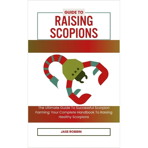 Guide to Raising Scopions: The Ultimate Guide To Successful Scorpion Farming: Your Complete Handbook To Raising Healthy Scorpions