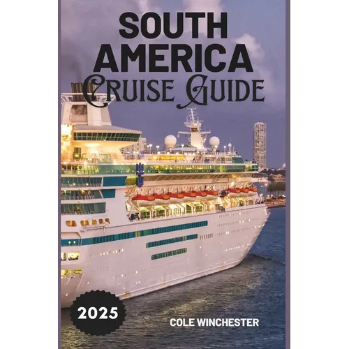 South America Cruise Guide 2025: A Complete Guide to Exploring the Wonders, Culture, and Adventure of South America by Sea