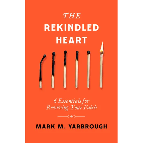 The Rekindled Heart: 6 Essentials for Reviving Your Faith