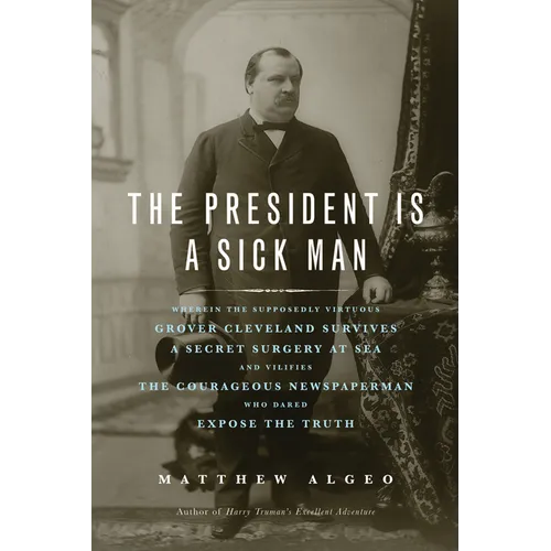 The President Is a Sick Man: Wherein the Supposedly Virtuous Grover Cleveland Survives a Secret Surgery at Sea and Vilifies the Courageous Newspaperma