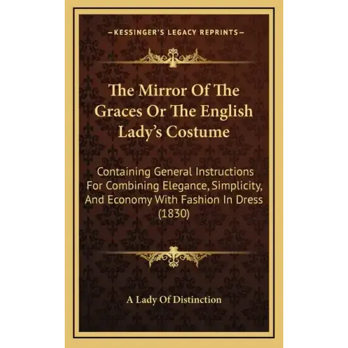 The Mirror of the Graces or the English Lady's Costume: Containing General Instructions for Combining Elegance, Simplicity, and Economy with Fashion i