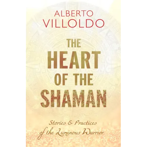 The Heart of the Shaman: Stories and Practices of the Luminous Warrior