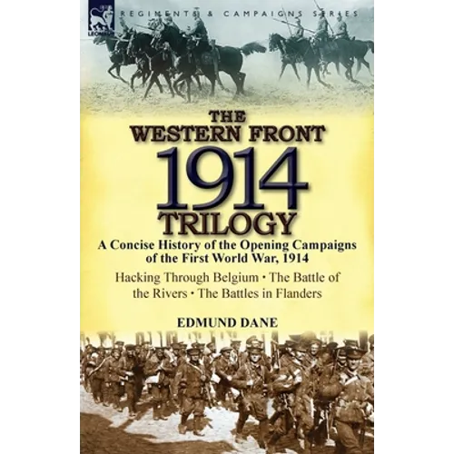 The Western Front, 1914 Trilogy: A Concise History of the Opening Campaigns of the First World War, 1914-Hacking Through Belgium, the Battle of the Ri