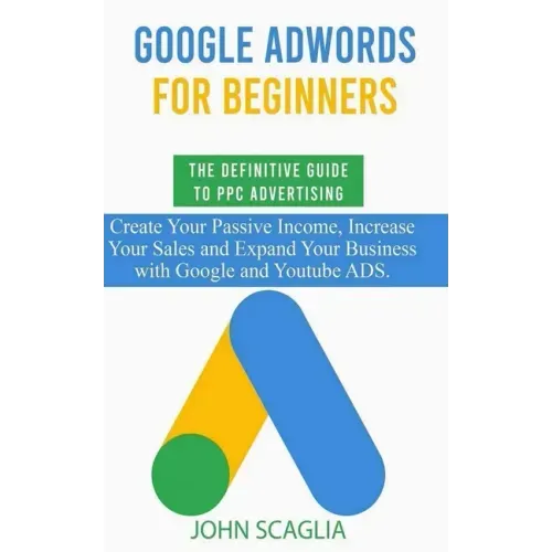 Google AdWords for Beginners. The Definitive Guide to PPC Advertising.: Create your passive income, increase your sales, and expand your business with