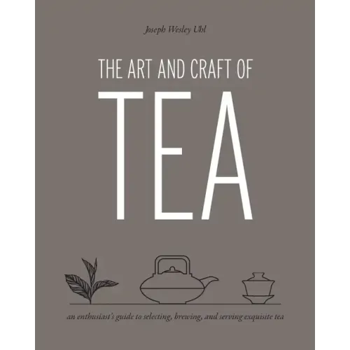 Art and Craft of Tea: An Enthusiast's Guide to Selecting, Brewing, and Serving Exquisite Tea