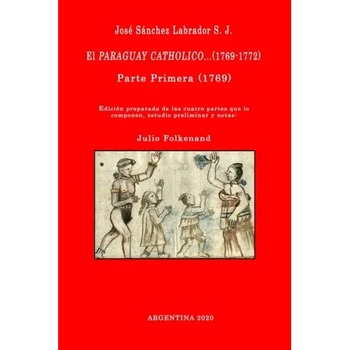 José Sánchez Labrador S. J. El Paraguay Catholico...(1769-1772): Edición preparada de los cuatro libros que lo componen, estudio preliminar y notas: J