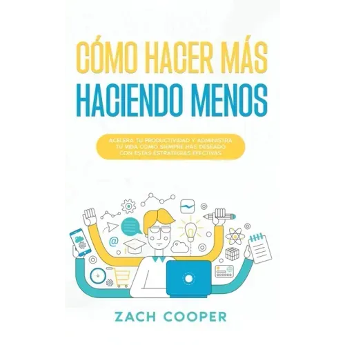 Cómo Hacer Más Haciendo Menos: Acelera tu Productividad y Administra tu Vida cómo Siempre has Deseado con estas Estrategias Efectivas