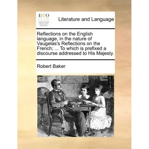 Reflections on the English Language, in the Nature of Vaugelas's Reflections on the French; ... to Which Is Prefixed a Discourse Addressed to His Maje