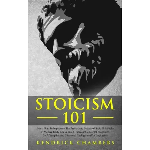 Stoicism 101: Learn How To Implement The Psychology Secrets of Stoic Philosophy In Modern Daily Life & Build Unbreakable Mental Toug