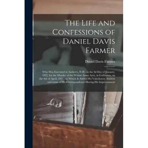 The Life and Confessions of Daniel Davis Farmer: Who Was Executed at Amherst, N.H. on the 3d Day of January, 1822, for the Murder of the Widow Anna Ay