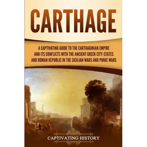 Carthage: A Captivating Guide to the Carthaginian Empire and Its Conflicts with the Ancient Greek City-States and the Roman Repu