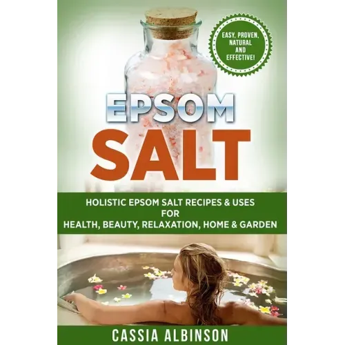 Epsom Salt: Holistic Epsom Salt Recipes & Uses for Health, Beauty, Relaxation, Home & Garden
