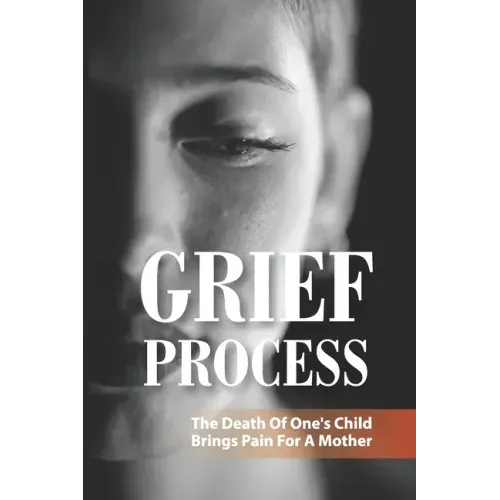 Grief Process: The Death Of One's Child Brings Pain For A Mother: A Book About The Loss Of A Child