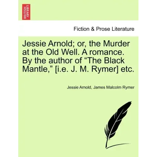 Jessie Arnold; Or, the Murder at the Old Well. a Romance. by the Author of the Black Mantle, [I.E. J. M. Rymer] Etc.