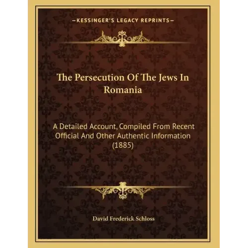 The Persecution Of The Jews In Romania: A Detailed Account, Compiled From Recent Official And Other Authentic Information (1885)