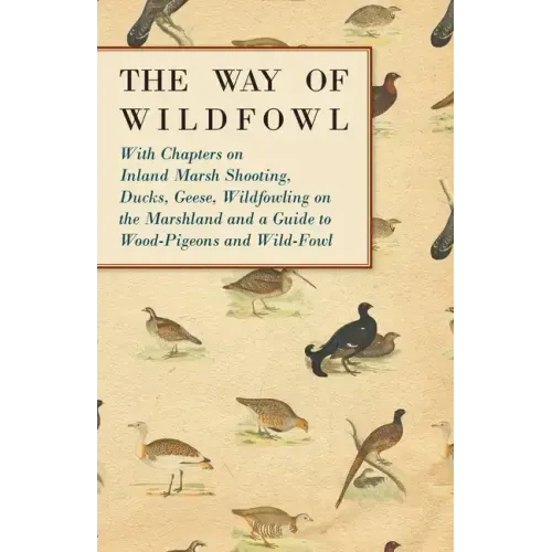 The Way of Wildfowl - With Chapters on Inland Marsh Shooting, Ducks, Geese, Wildfowling on the Marshland and a Guide to Wood-Pigeons and Wild-Fowl