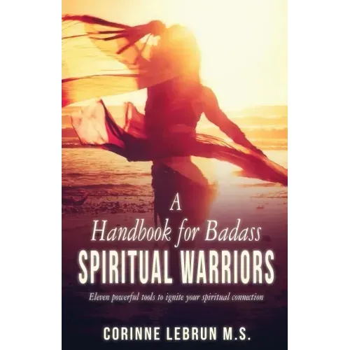 A Handbook for Badass Spiritual Warriors: Eleven Powerful Practices To Ignite your Spiritual Connection