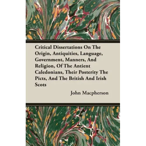 Critical Dissertations On The Origin, Antiquities, Language, Government, Manners, And Religion, Of The Antient Caledonians, Their Posterity The Picts,