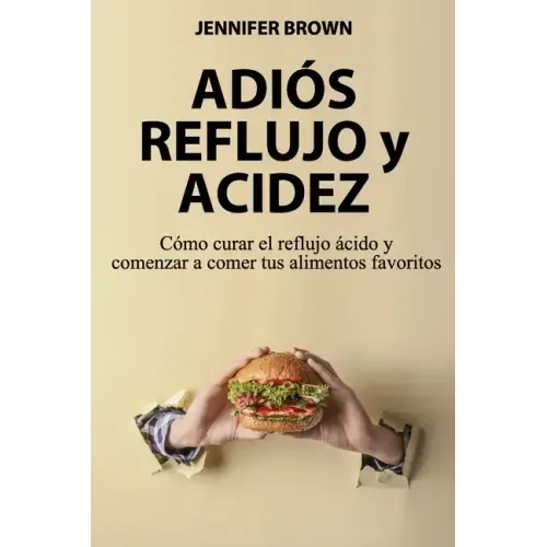 Adiós Reflujo y Acidez: Cómo curar el reflujo ácido y comenzar a comer tus alimentos favoritos