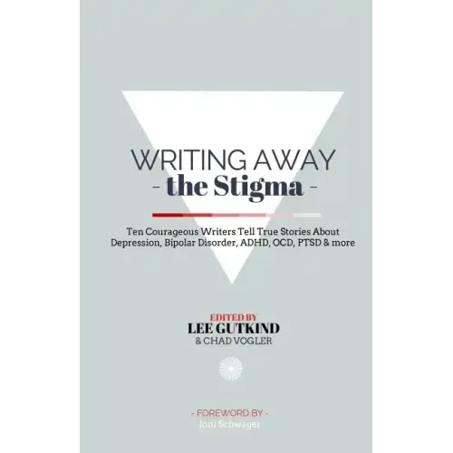 Writing Away the Stigma: Ten Courageous Writers Tell True Stories About Depression, Bipolar Disorder, ADHD, OCD, PTSD & more