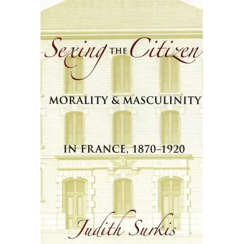 Sexing the Citizen: Morality and Masculinity in France, 1870-1920
