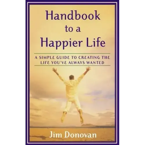 Handbook to a Happier Life: A Simple Guide to Creating the Life You've Always Wanted