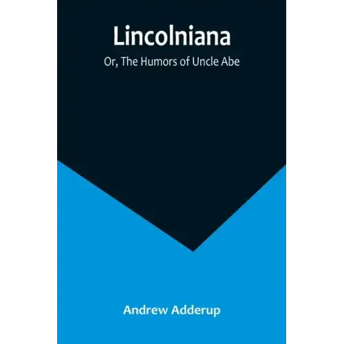 Lincolniana; Or, The Humors of Uncle Abe