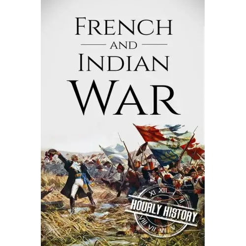 French and Indian War: A History From Beginning to End