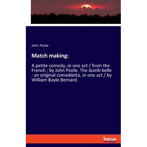Match making: A petite comedy, in one act / from the French; by John Poole. The dumb belle: an original comedietta, in one act / by William Bayle Bern
