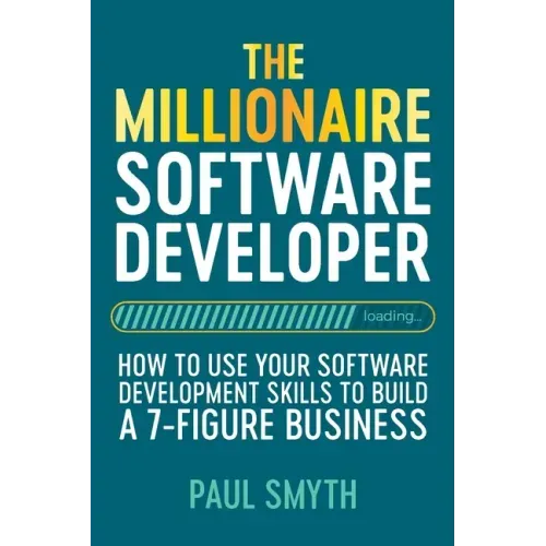 The Millionaire Software Developer: How To Use Your Software Development Skills To Build A 7-Figure Business