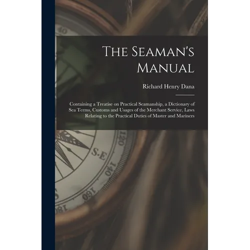 The Seaman's Manual: Containing a Treatise on Practical Seamanship, a Dictionary of sea Terms, Customs and Usages of the Merchant Service,