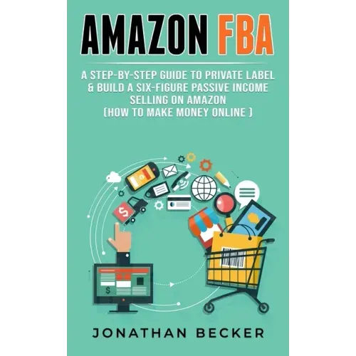 Amazon FBA: A Step-By-Step Guide to Private Label & Build a Six-Figure Passive Income Selling on Amazon (how to make money online)