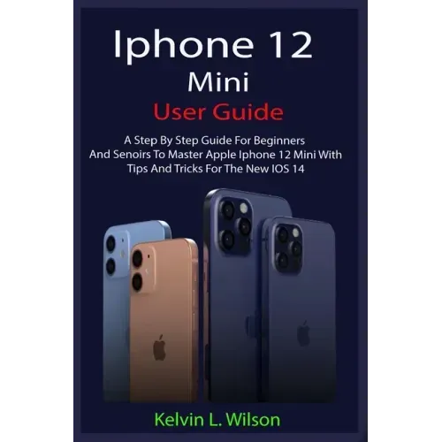 iPhone 12 Mini User Guide: The Complete User Manual For Beginner And Senior To Master And Operate The Device Like a Pro
